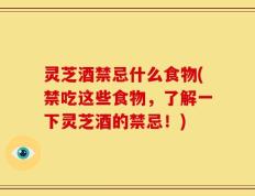 灵芝酒禁忌什么食物(禁吃这些食物，了解一下灵芝酒的禁忌！)