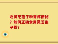 吃灵芝孢子粉胃疼便秘？如何正确食用灵芝孢子粉？