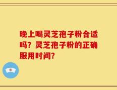 晚上喝灵芝孢子粉合适吗？灵芝孢子粉的正确服用时间？