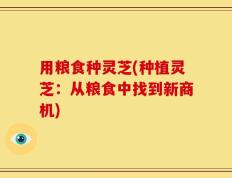 用粮食种灵芝(种植灵芝：从粮食中找到新商机)