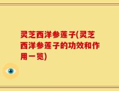 灵芝西洋参莲子(灵芝西洋参莲子的功效和作用一览)