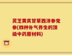 灵芝黄芪甘草西洋参党参(四种补气养生的顶级中药原材料)