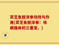 灵芝鱼胶洋参功效与作用(灵芝鱼胶洋参：祛病强身的三重宝。)