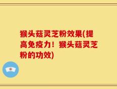 猴头菇灵芝粉效果(提高免疫力！猴头菇灵芝粉的功效)