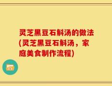 灵芝黑豆石斛汤的做法(灵芝黑豆石斛汤，家庭美食制作流程)