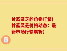甘蓝灵芝的价格行情(甘蓝灵芝价格动态：最新市场行情解析)