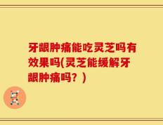 牙龈肿痛能吃灵芝吗有效果吗(灵芝能缓解牙龈肿痛吗？)