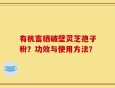 有机富硒破壁灵芝孢子粉？功效与使用方法？