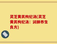 灵芝黄芪枸杞汤(灵芝黄芪枸杞汤：润肺养生良方)