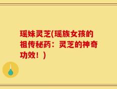 瑶妹灵芝(瑶族女孩的祖传秘药：灵芝的神奇功效！)