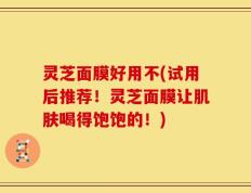 灵芝面膜好用不(试用后推荐！灵芝面膜让肌肤喝得饱饱的！)