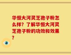 华恒大河灵芝孢子粉怎么样？了解华恒大河灵芝孢子粉的功效和效果？