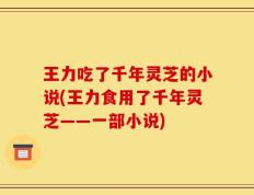 王力吃了千年灵芝的小说(王力食用了千年灵芝——一部小说)