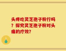 头疼吃灵芝孢子粉行吗？探究灵芝孢子粉对头痛的疗效？