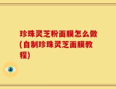 珍珠灵芝粉面膜怎么做(自制珍珠灵芝面膜教程)