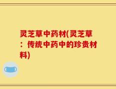 灵芝草中药材(灵芝草：传统中药中的珍贵材料)