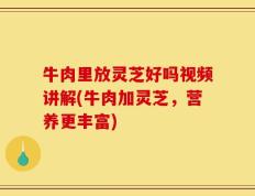 牛肉里放灵芝好吗视频讲解(牛肉加灵芝，营养更丰富)