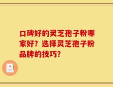 口碑好的灵芝孢子粉哪家好？选择灵芝孢子粉品牌的技巧？