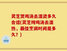 灵芝煲鸡汤去湿烫多久合适(灵芝炖鸡汤去湿热，最佳烹调时间是多久？)