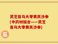 灵芝首乌大枣黄芪沙参(中药材组合——灵芝首乌大枣黄芪沙参)