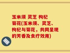 玉米须 灵芝 枸杞 菊花(玉米须、灵芝、枸杞与菊花，共同呈现的芳香及食疗效用)
