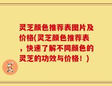 灵芝颜色推荐表图片及价格(灵芝颜色推荐表，快速了解不同颜色的灵芝的功效与价格！)