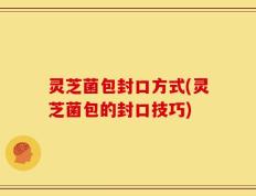 灵芝菌包封口方式(灵芝菌包的封口技巧)