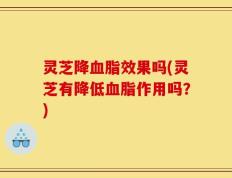 灵芝降血脂效果吗(灵芝有降低血脂作用吗？)