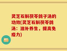 灵芝石斛茯苓鸽子汤的功效(灵芝石斛茯苓鸽汤：滋补养生，提高免疫力)