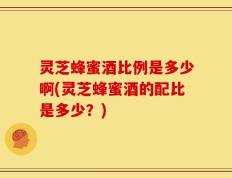 灵芝蜂蜜酒比例是多少啊(灵芝蜂蜜酒的配比是多少？)