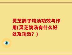 灵芝鸽子炖汤功效与作用(灵芝鸽汤有什么好处及功效？)