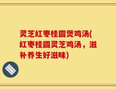 灵芝红枣桂圆煲鸡汤(红枣桂圆灵芝鸡汤，滋补养生好滋味)