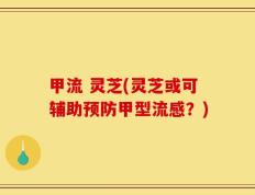 甲流 灵芝(灵芝或可辅助预防甲型流感？)