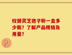 权健灵芝孢子粉一盒多少瓶？了解产品规格及用量？