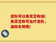 烫伤可以用灵芝粉抹(用灵芝粉可治疗烫伤，温和无刺激)