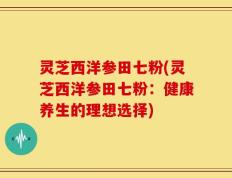 灵芝西洋参田七粉(灵芝西洋参田七粉：健康养生的理想选择)