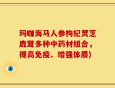 玛咖海马人参枸杞灵芝鹿茸多种中药材组合，提高免疫、增强体质)