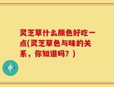 灵芝草什么颜色好吃一点(灵芝草色与味的关系，你知道吗？)