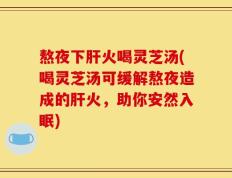 熬夜下肝火喝灵芝汤(喝灵芝汤可缓解熬夜造成的肝火，助你安然入眠)