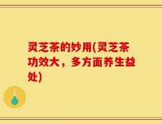 灵芝茶的妙用(灵芝茶功效大，多方面养生益处)