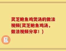 灵芝鲍鱼鸡煲汤的做法视频(灵芝鲍鱼鸡汤，做法视频分享！)