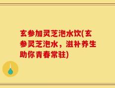 玄参加灵芝泡水饮(玄参灵芝泡水，滋补养生助你青春常驻)