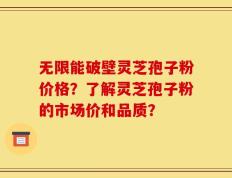 无限能破壁灵芝孢子粉价格？了解灵芝孢子粉的市场价和品质？