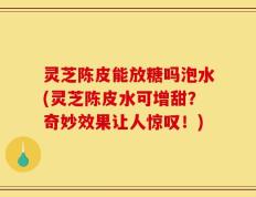 灵芝陈皮能放糖吗泡水(灵芝陈皮水可增甜？奇妙效果让人惊叹！)