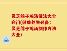 灵芝鸽子鸡汤做法大全窍门(健康养生必备：灵芝鸽子鸡汤制作方法大全)