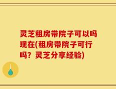 灵芝租房带院子可以吗现在(租房带院子可行吗？灵芝分享经验)