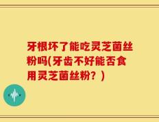 牙根坏了能吃灵芝菌丝粉吗(牙齿不好能否食用灵芝菌丝粉？)