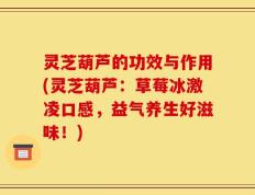 灵芝葫芦的功效与作用(灵芝葫芦：草莓冰激凌口感，益气养生好滋味！)