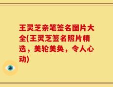 王灵芝亲笔签名图片大全(王灵芝签名照片精选，美轮美奂，令人心动)