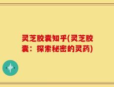 灵芝胶囊知乎(灵芝胶囊：探索秘密的灵药)